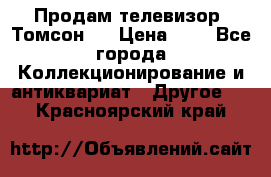 Продам телевизор “Томсон“  › Цена ­ 2 - Все города Коллекционирование и антиквариат » Другое   . Красноярский край